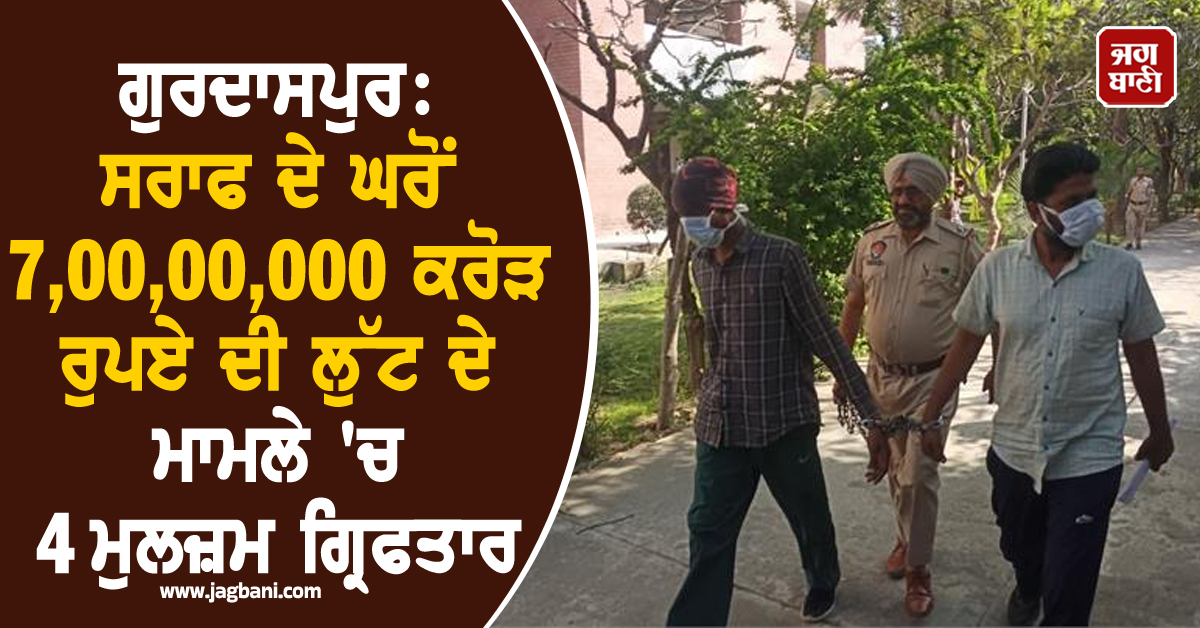 ਗੁਰਦਾਸਪੁਰ: ਸਰਾਫ ਦੇ ਘਰੋਂ 7,00,00,000 ਕਰੋੜ ਰੁਪਏ ਦੀ ਲੁੱਟ ਦੇ ਮਾਮਲੇ 'ਚ 4 ਮੁਲਜ਼ਮ ਗ੍ਰਿਫਤਾਰ
