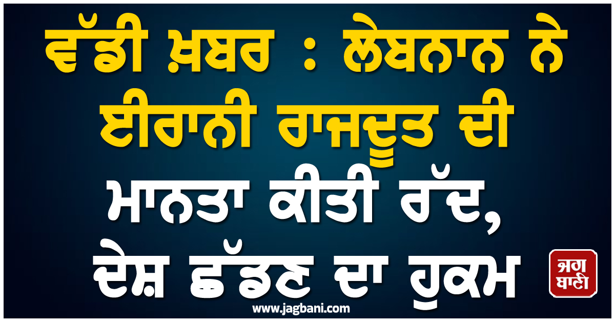 ਵੱਡੀ ਖ਼ਬਰ : ਲੇਬਨਾਨ ਨੇ ਈਰਾਨੀ ਰਾਜਦੂਤ ਦੀ ਮਾਨਤਾ ਕੀਤੀ ਰੱਦ, ਦੇਸ਼ ਛੱਡਣ ਦਾ ਹੁਕਮ