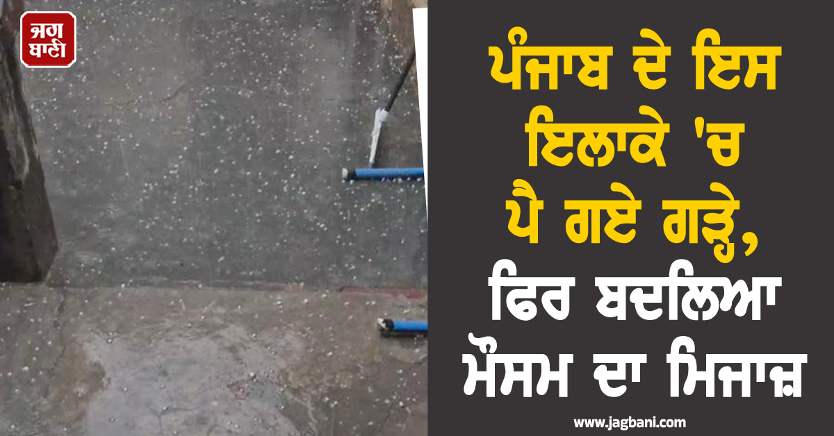 ਪੰਜਾਬ ਦੇ ਇਸ ਇਲਾਕੇ 'ਚ ਪੈ ਗਏ ਗੜ੍ਹੇ, ਫਿਰ ਬਦਲਿਆ ਮੌਸਮ ਦਾ ਮਿਜਾਜ਼