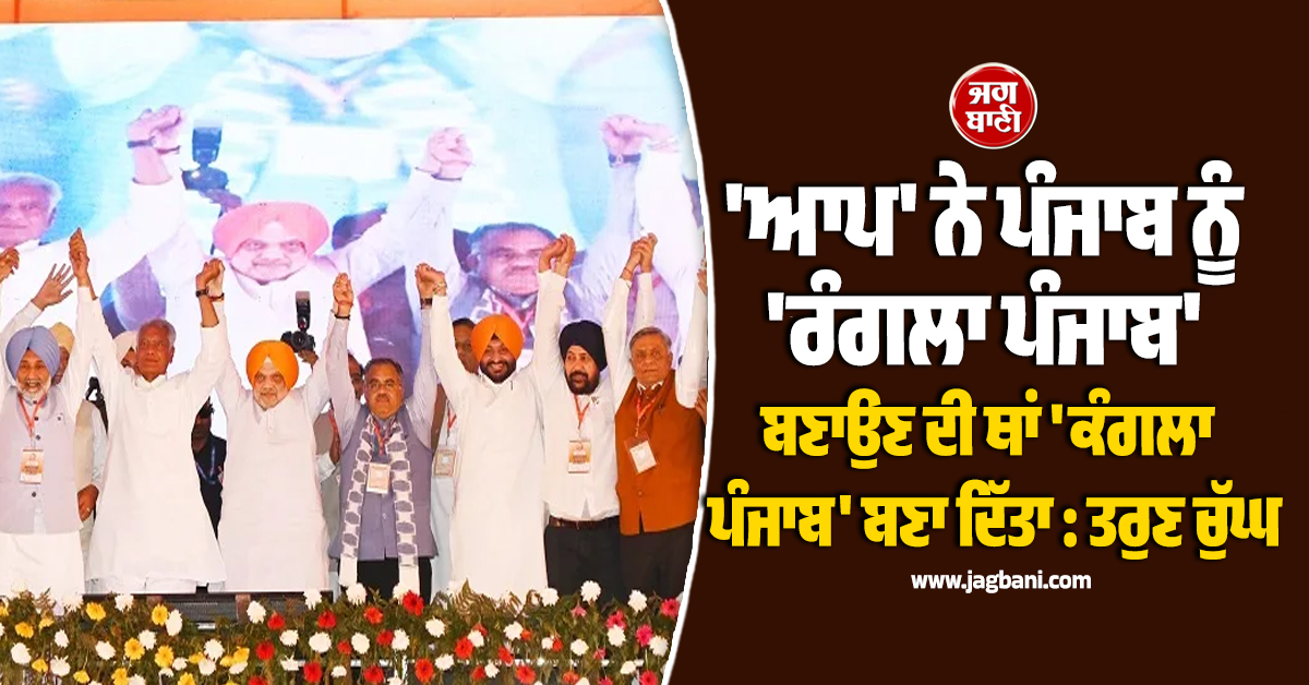 'ਆਪ' ਨੇ ਪੰਜਾਬ ਨੂੰ 'ਰੰਗਲਾ ਪੰਜਾਬ' ਬਣਾਉਣ ਦੀ ਥਾਂ 'ਕੰਗਲਾ ਪੰਜਾਬ' ਬਣਾ ਦਿੱਤਾ : ਤਰੁਣ ਚੁੱਘ