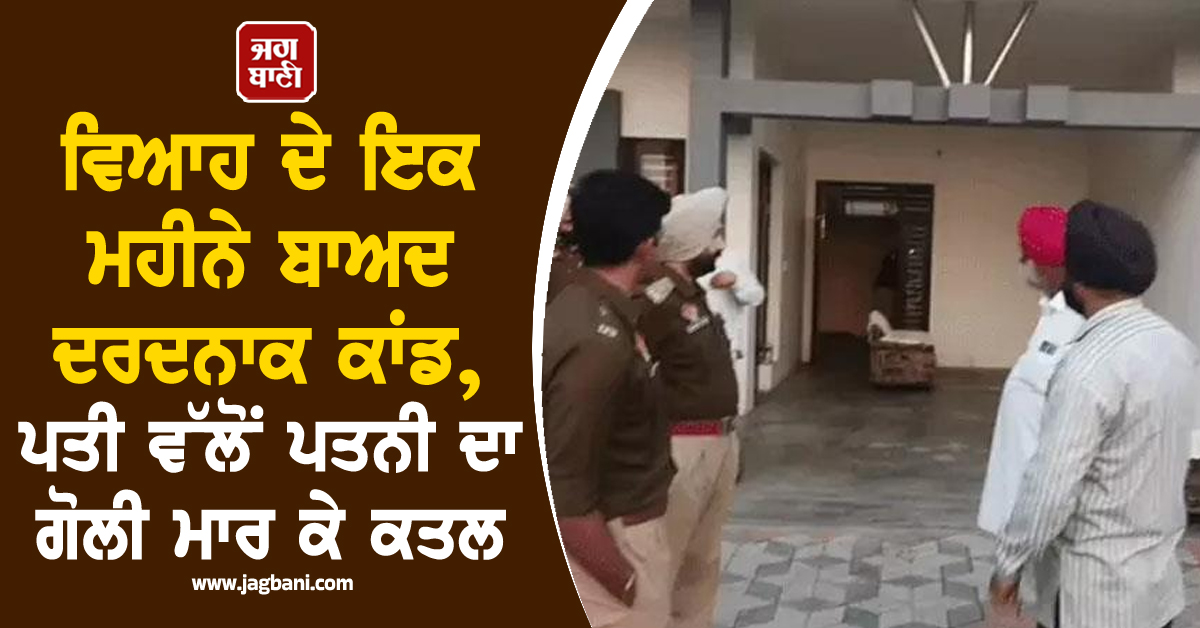 ਪੰਜਾਬ: ਵਿਆਹ ਦੇ ਇਕ ਮਹੀਨੇ ਬਾਅਦ ਦਰਦਨਾਕ ਕਾਂਡ, ਪਤੀ ਨੇ ਪਤਨੀ ਦਾ ਗੋਲੀ ਮਾਰ ਕੇ ਕੀਤਾ ਕਤਲ