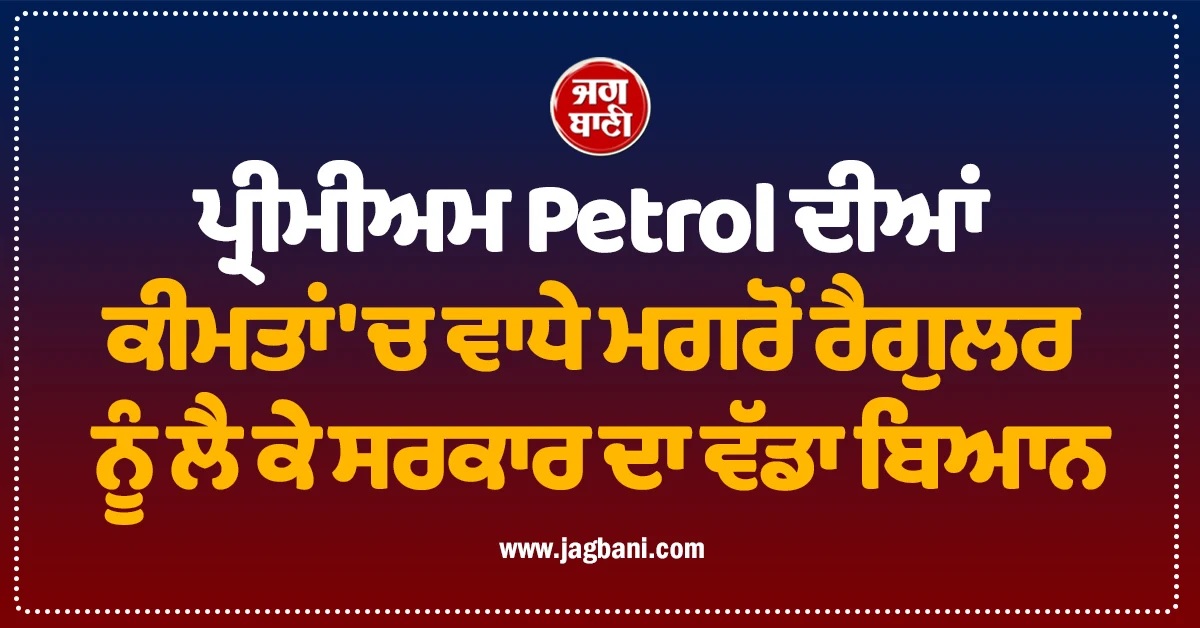 ਪ੍ਰੀਮੀਅਮ Petrol ਦੀਆਂ ਕੀਮਤਾਂ 'ਚ ਵਾਧੇ ਮਗਰੋਂ ਰੈਗੁਲਰ ਨੂੰ ਲੈ ਕੇ ਸਰਕਾਰ ਦਾ ਵੱਡਾ ਬਿਆਨ