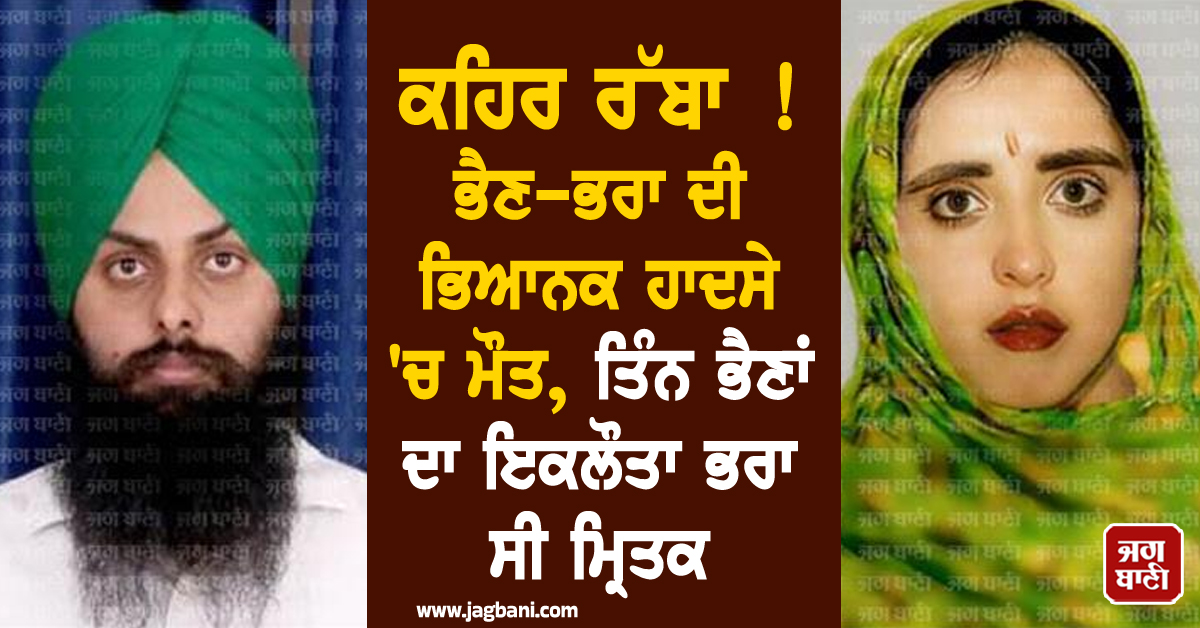 ਕਹਿਰ ਰੱਬਾ ! ਭੈਣ-ਭਰਾ ਦੀ ਭਿਆਨਕ ਹਾਦਸੇ 'ਚ ਮੌਤ, ਤਿੰਨ ਭੈਣਾਂ ਦਾ ਇਕਲੌਤਾ ਭਰਾ ਸੀ ਮ੍ਰਿਤਕ