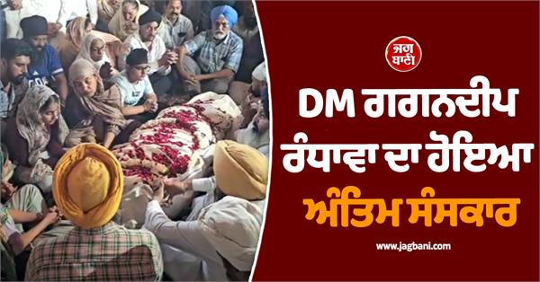 dm gagandeep randhawa  s last rites performed