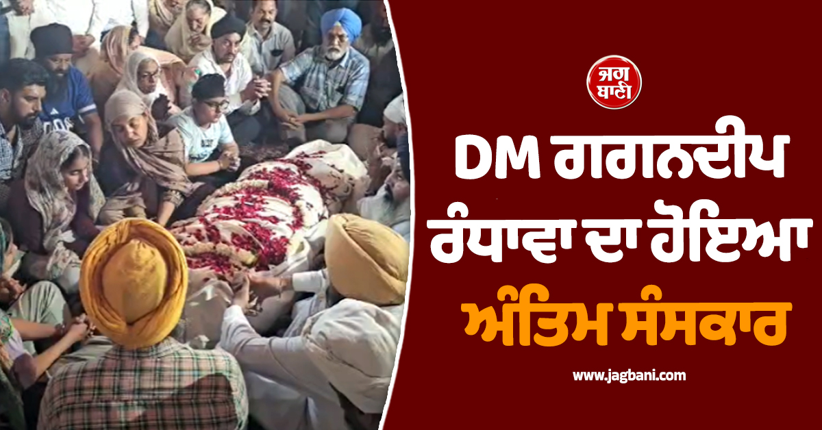 DM ਗਗਨਦੀਪ ਰੰਧਾਵਾ ਦਾ ਹੋਇਆ ਅੰਤਿਮ ਸੰਸਕਾਰ