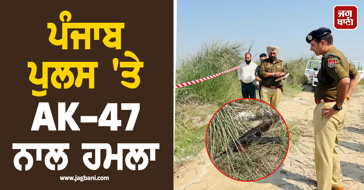 ਪੰਜਾਬ ਪੁਲਸ 'ਤੇ AK-47 ਨਾਲ ਹਮਲਾ! ਤਾੜ-ਤਾੜ ਚੱਲੀਆਂ ਗੋਲ਼ੀਆਂ