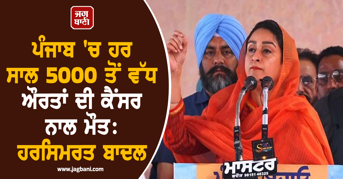 ਪੰਜਾਬ 'ਚ ਹਰ ਸਾਲ 5000 ਤੋਂ ਵੱਧ ਔਰਤਾਂ ਦੀ ਕੈਂਸਰ ਨਾਲ ਮੌਤ: ਹਰਸਿਮਰਤ ਬਾਦਲ