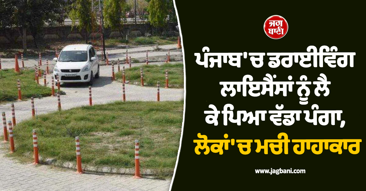 ਪੰਜਾਬ 'ਚ ਡਰਾਈਵਿੰਗ ਲਾਇਸੈਂਸਾਂ ਨੂੰ ਲੈ ਕੇ ਪਿਆ ਵੱਡਾ ਪੰਗਾ, ਲੋਕਾਂ 'ਚ ਮਚੀ ਹਾਹਾਕਾਰ