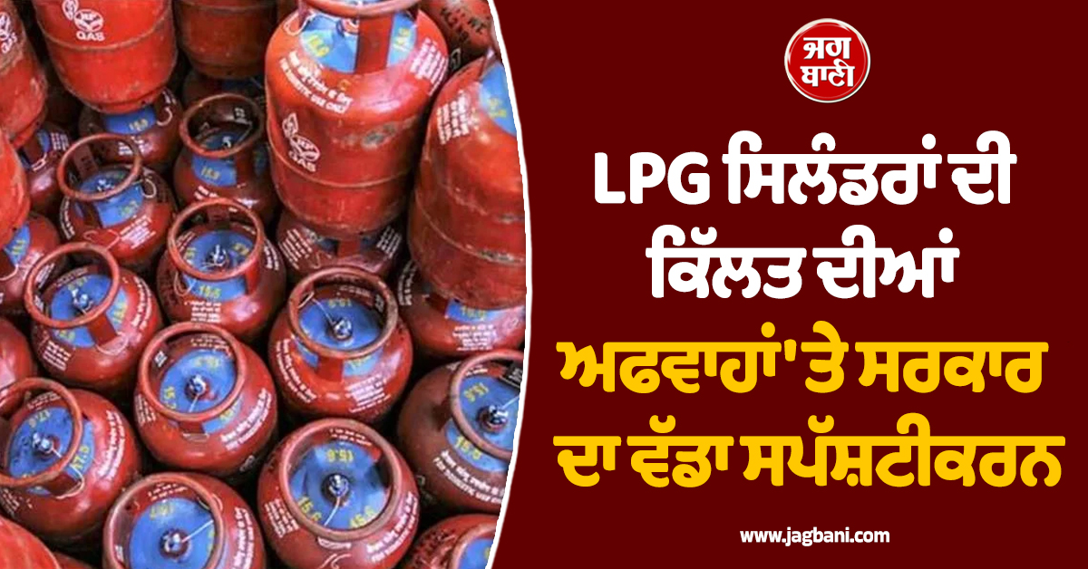 LPG ਸਿਲੰਡਰਾਂ ਦੀ ਕਿੱਲਤ ਦੀਆਂ ਅਫਵਾਹਾਂ 'ਤੇ ਸਰਕਾਰ ਦਾ ਵੱਡਾ ਸਪੱਸ਼ਟੀਕਰਨ ਆਇਆ ਸਾਹਮਣੇ