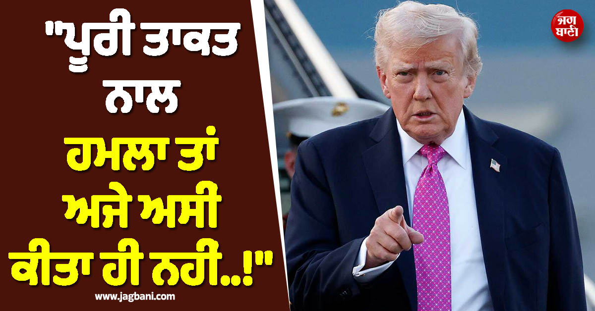 ''ਪੂਰੀ ਤਾਕਤ ਨਾਲ ਹਮਲਾ ਤਾਂ ਅਜੇ ਅਸੀਂ ਕੀਤਾ ਹੀ ਨਹੀਂ..!'', ਟਰੰਪ ਨੇ ਇਰਾਨ ਨੂੰ ਦੇ''ਤੀ Warning