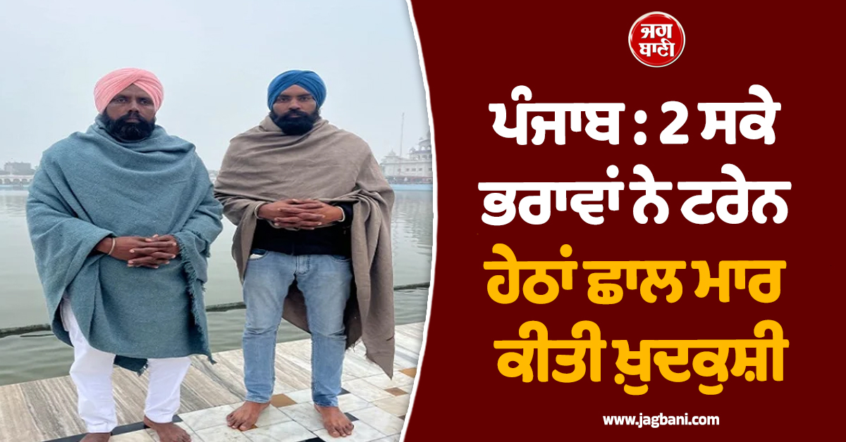 ਪੰਜਾਬ : 2 ਸਕੇ ਭਰਾਵਾਂ ਨੇ ਟਰੇਨ ਹੇਠਾਂ ਛਾਲ ਮਾਰ ਕੀਤੀ ਖ਼ੁਦਕੁਸ਼ੀ, ਪਰਿਵਾਰ 'ਤੇ ਟੁੱਟਿਆ ਕਹਿਰ