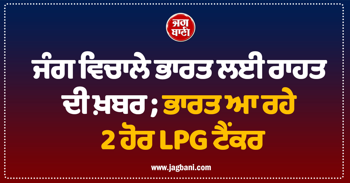ਜੰਗ ਵਿਚਾਲੇ ਰਾਹਤ ਭਰੀ ਖ਼ਬਰ ; ਭਾਰਤ ਆ ਰਹੇ 2 ਹੋਰ LPG ਟੈਂਕਰ