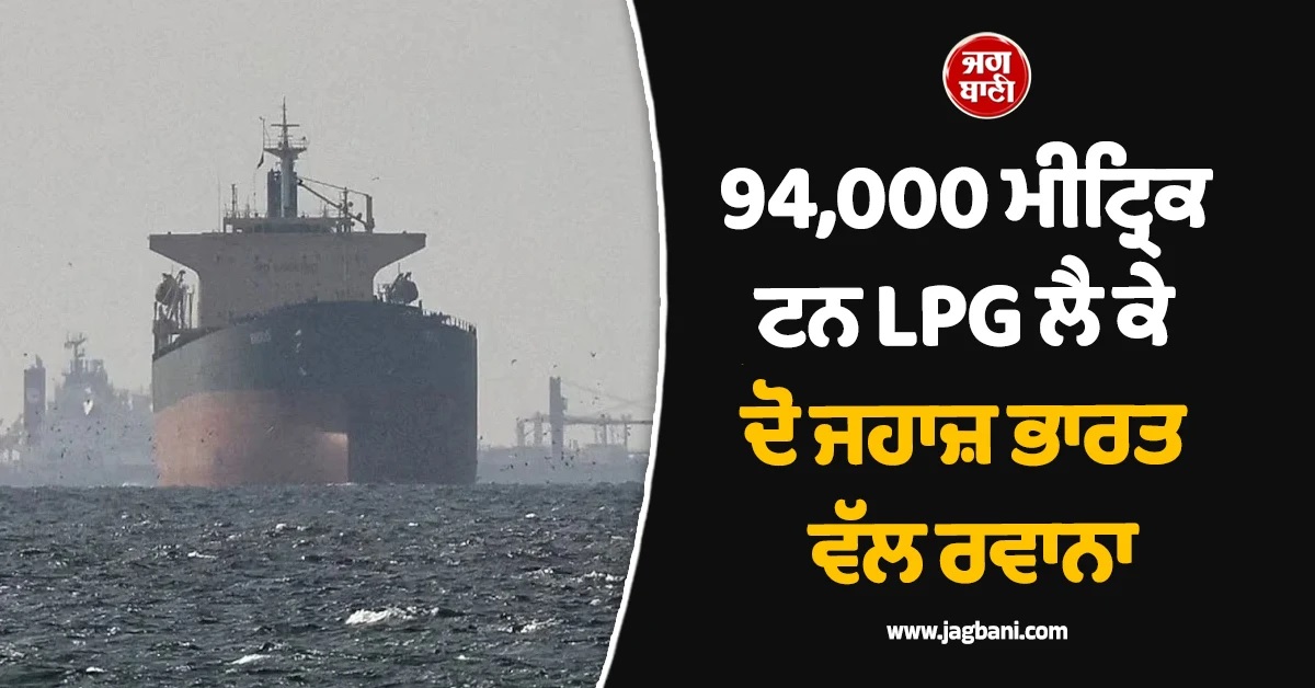 ਵੱਡੀ ਖਬਰ! 94,000 ਮੀਟ੍ਰਿਕ ਟਨ LPG ਲੈ ਕੇ ਦੋ ਜਹਾਜ਼ ਭਾਰਤ ਵੱਲ ਰਵਾਨਾ, ਜਲ ਸੈਨਾ ਵੀ ਪੂਰੀ ਤਰ੍ਹਾਂ ਅਲਰਟ