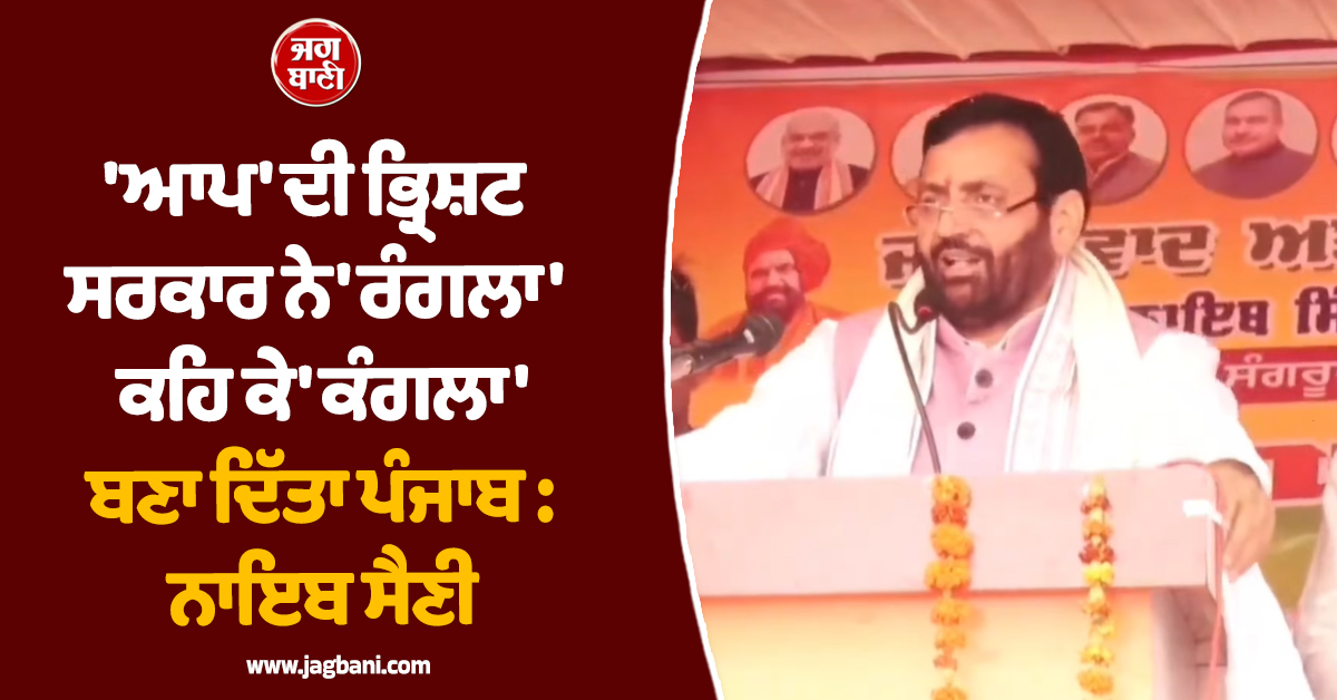 ''ਆਪ'' ਦੀ ਭ੍ਰਿਸ਼ਟ ਸਰਕਾਰ ਨੇ ''ਰੰਗਲਾ'' ਕਹਿ ਕੇ ''ਕੰਗਲਾ'' ਬਣਾ ਦਿੱਤਾ ਪੰਜਾਬ: ਨਾਇਬ ਸੈਣੀ