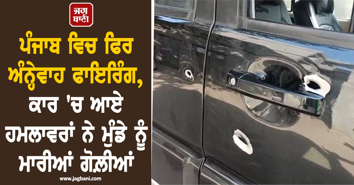 ਪੰਜਾਬ ਵਿਚ ਫਿਰ ਅੰਨ੍ਹੇਵਾਹ ਫਾਇਰਿੰਗ, ਕਾਰ 'ਚ ਆਏ ਹਮਲਾਵਰਾਂ ਨੇ ਮੁੰਡੇ ਨੂੰ ਮਾਰੀਆਂ ਗੋਲ਼ੀਆਂ