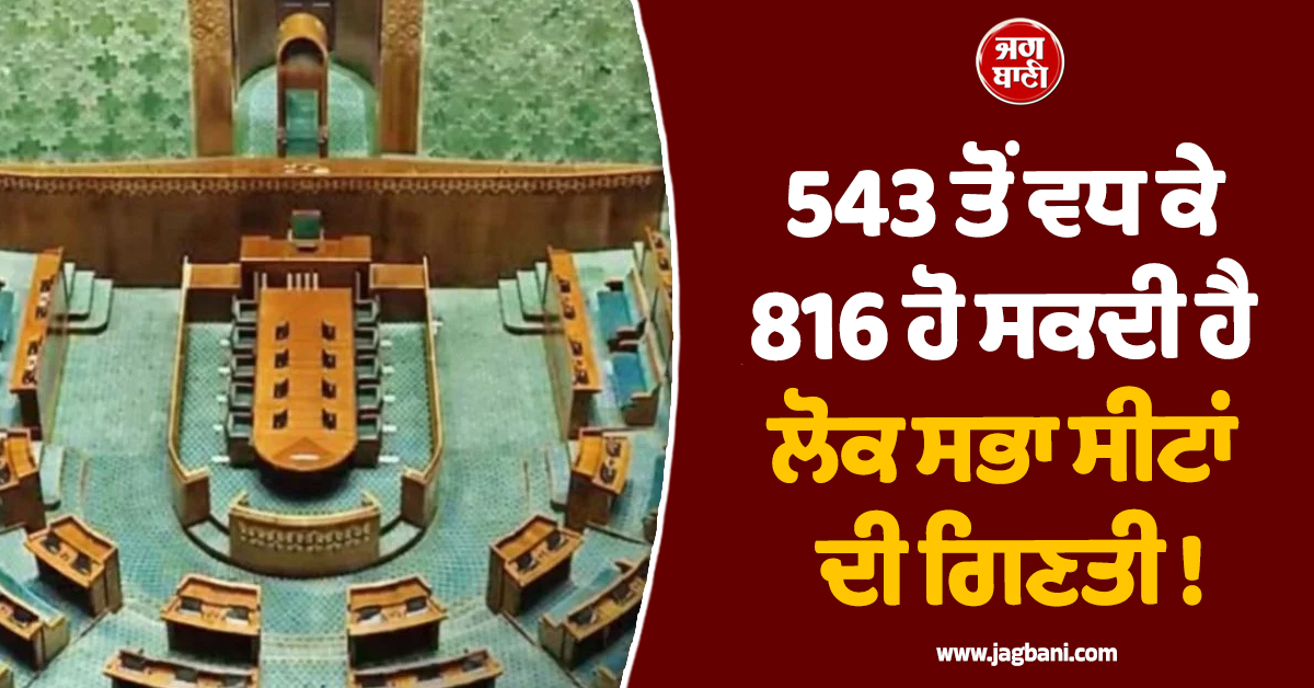 543 ਤੋਂ ਵਧ ਕੇ 816 ਹੋ ਸਕਦੀ ਹੈ ਲੋਕ ਸਭਾ ਸੀਟਾਂ ਦੀ ਗਿਣਤੀ ! ਸੋਧ ਬਿੱਲ ਲਿਆਉਣ ਦੀ ਤਿਆਰੀ ''ਚ ਸਰਕਾਰ