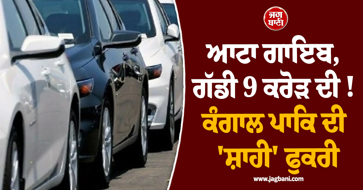 ਪਾਕਿ ਦੇ ਪੱਲੇ ਨਹੀਂ ਧੇਲਾ ਤੇ ਕਰਦਾ ਮੇਲਾ-ਮੇਲਾ ! ਖਾਣ ਨੂੰ ਹੈ ਨਹੀਂ ਆਟਾ ਤੇ 'ਹਾਕਮ' ਲਈ ਖਰੀਦੀ 9 ਕਰੋੜ ਦੀ ਗੱਡੀ