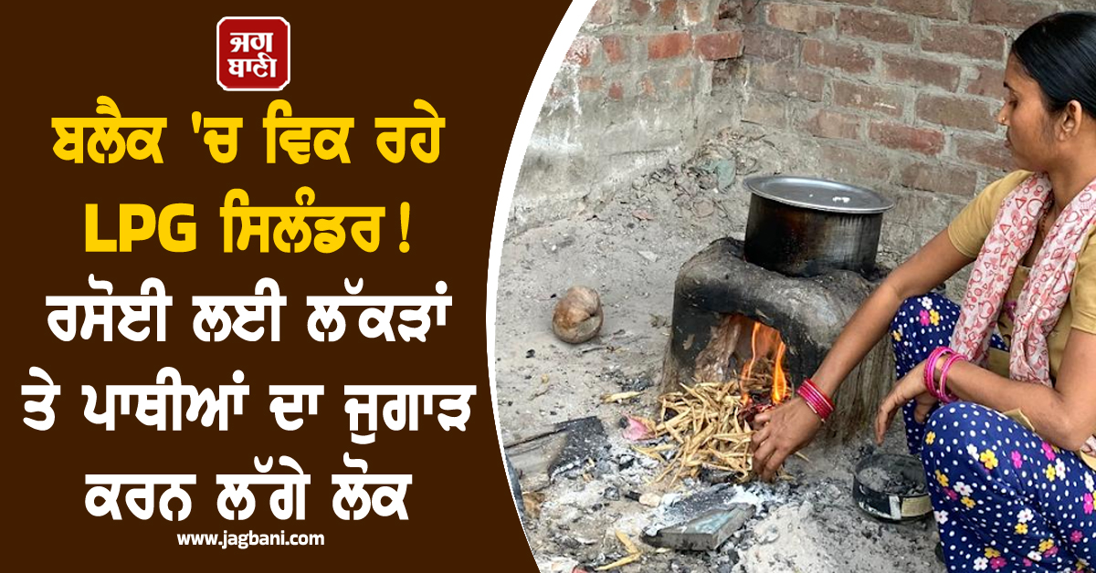 ਪੰਜਾਬ: ਬਲੈਕ ''ਚ ਵਿਕ ਰਹੇ LPG ਸਿਲੰਡਰ! ਰਸੋਈ ਲਈ ਲੱਕੜਾਂ ਤੇ ਪਾਥੀਆਂ ਦਾ ਜੁਗਾੜ ਕਰਨ ਲੱਗੇ ਲੋਕ