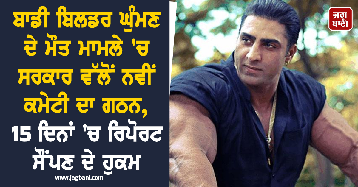 ਬਾਡੀ ਬਿਲਡਰ ਘੁੰਮਣ ਦੇ ਮੌਤ ਮਾਮਲੇ 'ਚ ਸਰਕਾਰ ਵੱਲੋਂ ਨਵੀਂ ਕਮੇਟੀ ਦਾ ਗਠਨ, 15 ਦਿਨਾਂ 'ਚ ਰਿਪੋਰਟ ਸੌਂਪਣ ਦੇ ਹੁਕਮ