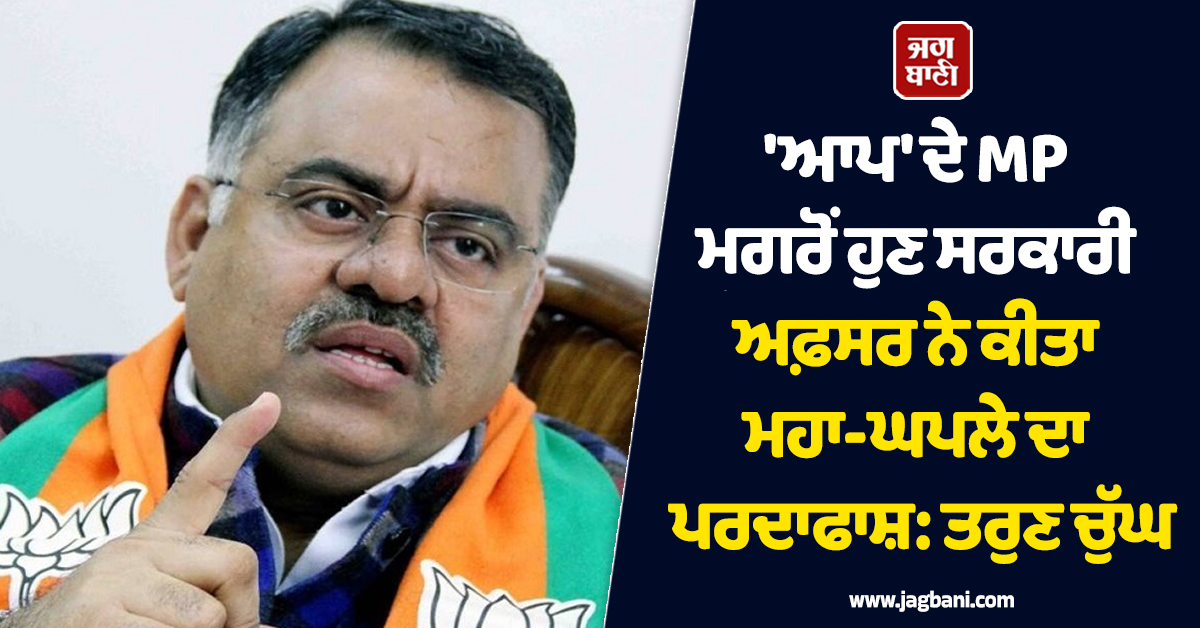 ''ਆਪ'' ਦੇ MP ਮਗਰੋਂ ਹੁਣ ਸਰਕਾਰੀ ਅਫ਼ਸਰ ਨੇ ਕੀਤਾ ਮਹਾ-ਘਪਲੇ ਦਾ ਪਰਦਾਫਾਸ਼: ਤਰੁਣ ਚੁੱਘ