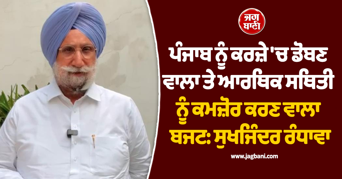 ਪੰਜਾਬ ਨੂੰ ਕਰਜ਼ੇ 'ਚ ਡੋਬਣ ਵਾਲਾ ਤੇ ਆਰਥਿਕ ਸਥਿਤੀ ਨੂੰ ਕਮਜ਼ੋਰ ਕਰਣ ਵਾਲਾ ਬਜਟ: ਸੁਖਜਿੰਦਰ ਰੰਧਾਵਾ