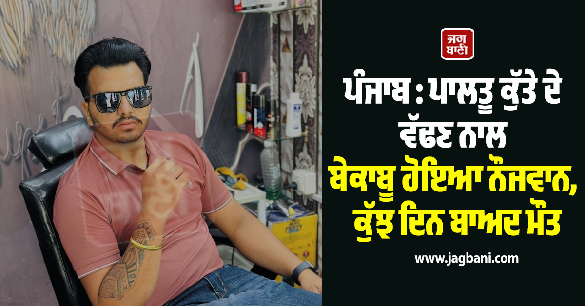 ਪੰਜਾਬ : ਪਾਲਤੂ ਕੁੱਤੇ ਦੇ ਵੱਢਣ ਨਾਲ ਬੇਕਾਬੂ ਹੋਇਆ ਨੌਜਵਾਨ, ਕੁੱਝ ਦਿਨ ਬਾਅਦ ਮੌਤ