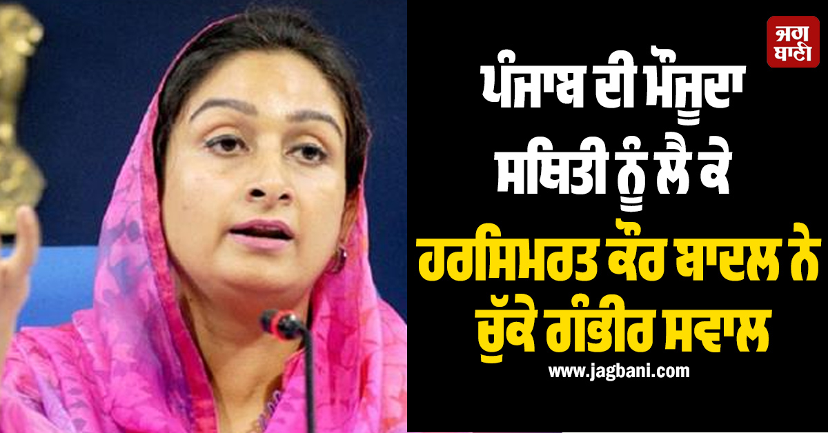 ਪੰਜਾਬ ਦੀ ਮੌਜੂਦਾ ਸਥਿਤੀ ਨੂੰ ਲੈ ਕੇ ਹਰਸਿਮਰਤ ਕੌਰ ਬਾਦਲ ਨੇ ਚੁੱਕੇ ਗੰਭੀਰ ਸਵਾਲ