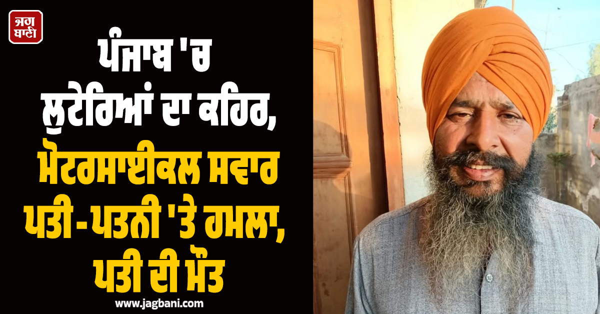 ਪੰਜਾਬ 'ਚ ਲੁਟੇਰਿਆਂ ਦਾ ਕਹਿਰ, ਮੋਟਰਸਾਈਕਲ ਸਵਾਰ ਪਤੀ-ਪਤਨੀ 'ਤੇ ਹਮਲਾ, ਪਤੀ ਦੀ ਮੌਤ