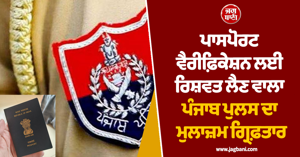 ਪਾਸਪੋਰਟ ਵੈਰੀਫ਼ਿਕੇਸ਼ਨ ਲਈ ਰਿਸ਼ਵਤ ਲੈਣ ਵਾਲਾ ਪੰਜਾਬ ਪੁਲਸ ਦਾ ਮੁਲਾਜ਼ਮ ਗ੍ਰਿਫ਼ਤਾਰ