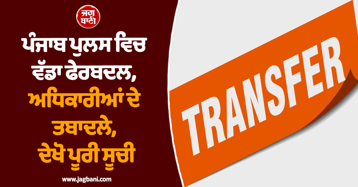 ਪੰਜਾਬ ਪੁਲਸ ਵਿਚ ਵੱਡਾ ਫੇਰਬਦਲ, ਅਧਿਕਾਰੀਆਂ ਦੇ ਤਬਾਦਲੇ, ਦੇਖੋ ਪੂਰੀ ਸੂਚੀ