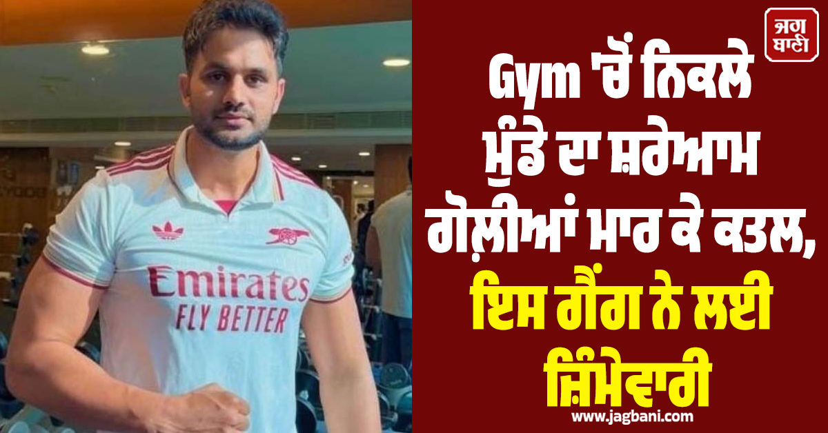 Gym 'ਚੋਂ ਨਿਕਲੇ ਮੁੰਡੇ ਦਾ ਸ਼ਰੇਆਮ ਗੋਲ਼ੀਆਂ ਮਾਰ ਕੇ ਕਤਲ, ਇਸ ਗੈਂਗ ਨੇ ਲਈ ਜ਼ਿੰਮੇਵਾਰੀ