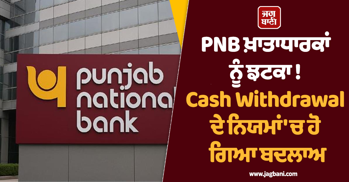 PNB ਖ਼ਾਤਾਧਾਰਕਾਂ ਨੂੰ ਝਟਕਾ ! Cash Withdrawal ਦੇ ਨਿਯਮਾਂ 'ਚ ਹੋ ਗਿਆ ਵੱਡਾ ਬਦਲਾਅ