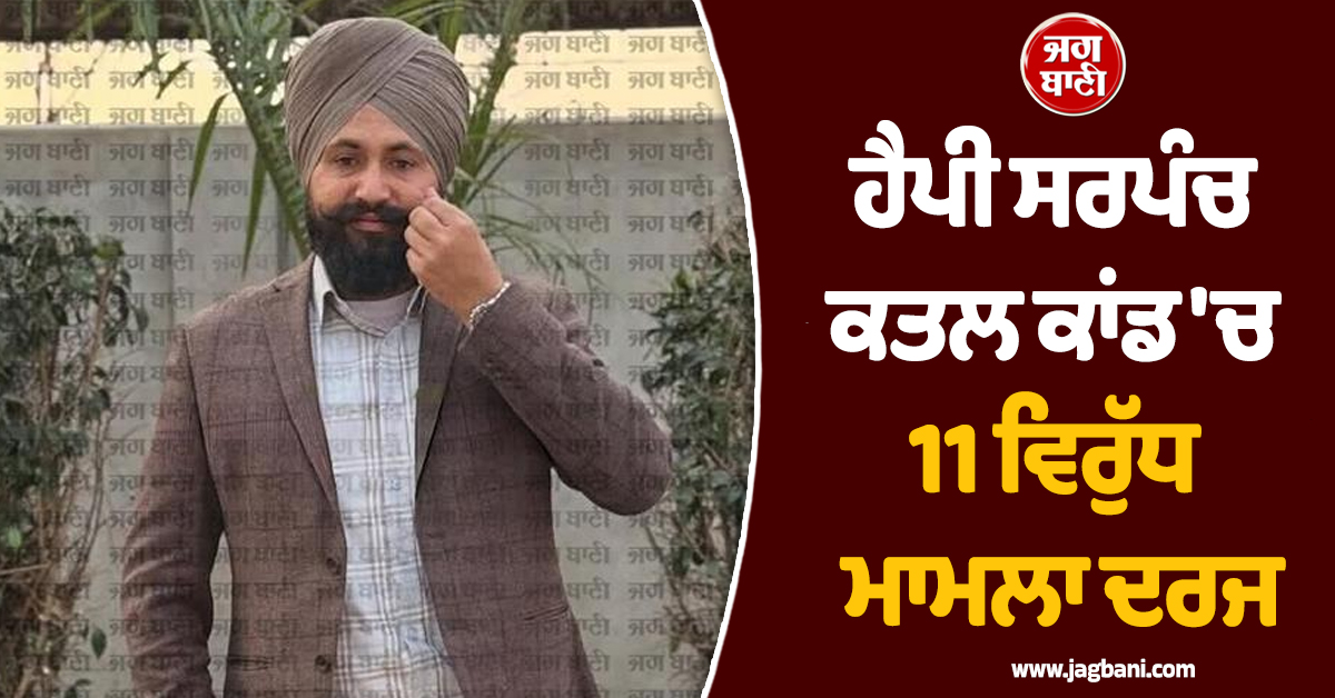 ਹੈਪੀ ਸਰਪੰਚ ਕਤਲ ਕਾਂਡ ਨੂੰ ਲੈ ਕੇ 11 ਵਿਰੁੱਧ ਮਾਮਲਾ ਦਰਜ
