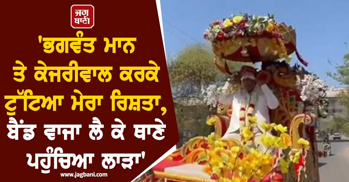 'ਭਗਵੰਤ ਮਾਨ ਤੇ ਕੇਜਰੀਵਾਲ ਕਰਕੇ ਟੁੱਟਿਆ ਮੇਰਾ ਰਿਸ਼ਤਾ, ਬੈਂਡ ਵਾਜਾ ਲੈ ਕੇ ਥਾਣੇ ਪਹੁੰਚਿਆ ਲਾੜਾ'