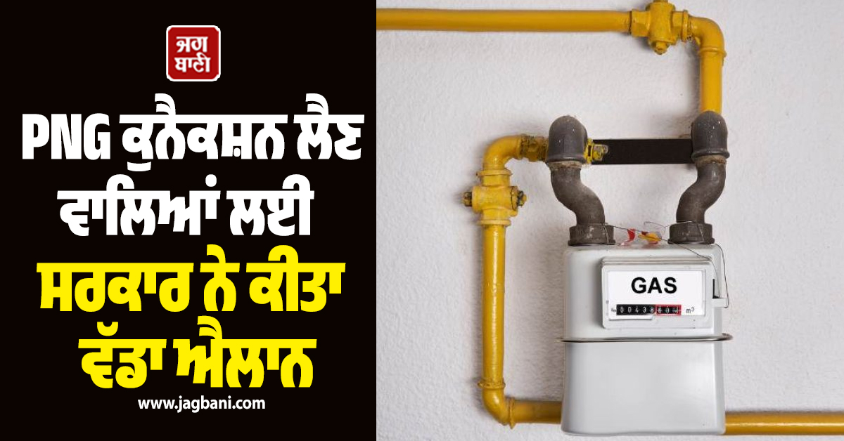 PNG ਕੁਨੈਕਸ਼ਨ ਲੈਣ ਵਾਲਿਆਂ ਲਈ ਸਰਕਾਰ ਨੇ ਕੀਤਾ ਵੱਡਾ ਐਲਾਨ, ਨਿਯਮਾਂ 'ਚ ਸਖਤੀ ਸਮੇਤ ਦਿੱਤੀ ਖ਼ਾਸ ਸਹੂਲਤ