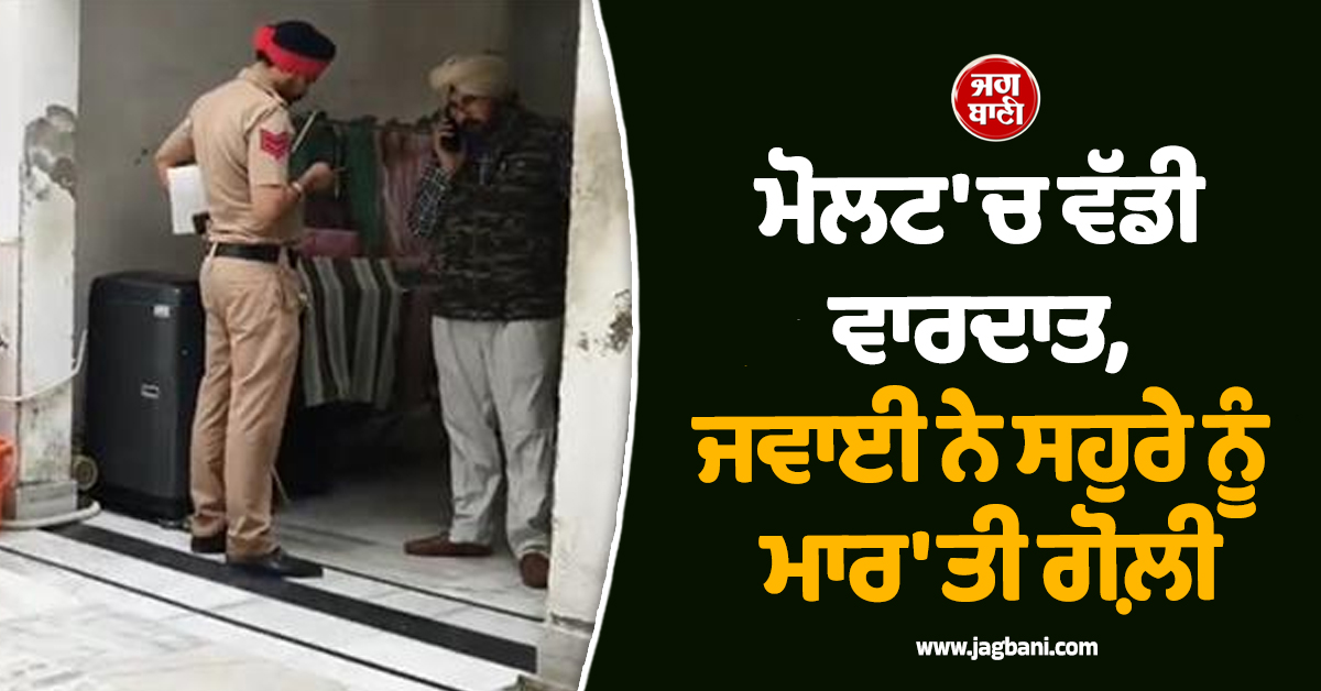 ਮੋਲਟ 'ਚ ਵੱਡੀ ਵਾਰਦਾਤ, ਜਵਾਈ ਨੇ ਸਹੁਰੇ ਨੂੰ ਮਾਰ 'ਤੀ ਗੋਲ਼ੀ