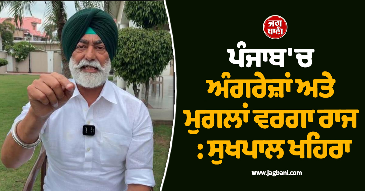 ਪੰਜਾਬ 'ਚ ਅੰਗਰੇਜ਼ਾਂ ਅਤੇ ਮੁਗਲਾਂ ਵਰਗਾ ਰਾਜ : ਸੁਖਪਾਲ ਖਹਿਰਾ