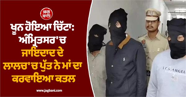 son gets mother murdered in amritsar for greed of property