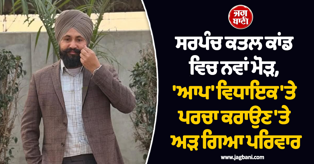 ਸਰਪੰਚ ਕਤਲ ਕਾਂਡ ਵਿਚ ਨਵਾਂ ਮੋੜ, ''ਆਪ'' ਵਿਧਾਇਕ ''ਤੇ ਪਰਚਾ ਕਰਾਉਣ ''ਤੇ ਅੜ ਗਿਆ ਪਰਿਵਾਰ