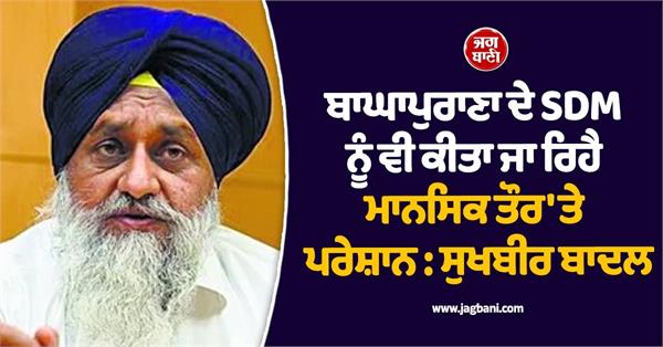 sdm of baghapurana is also being mentally harassed sukhbir badal