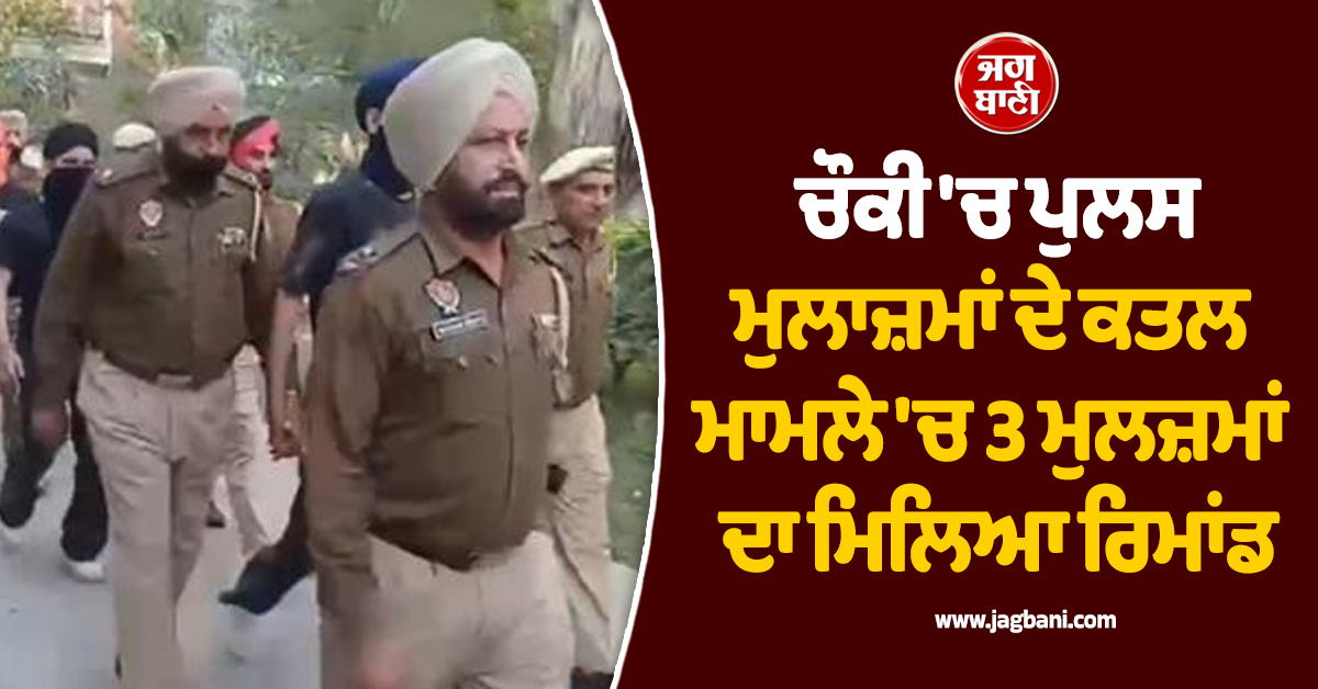 ਪੰਜਾਬ: ਚੌਕੀ 'ਚ ਪੁਲਸ ਮੁਲਾਜ਼ਮਾਂ ਦੇ ਕਤਲ ਮਾਮਲੇ 'ਚ 3 ਮੁਲਜ਼ਮਾਂ ਦਾ ਮਿਲਿਆ ਰਿਮਾਂਡ