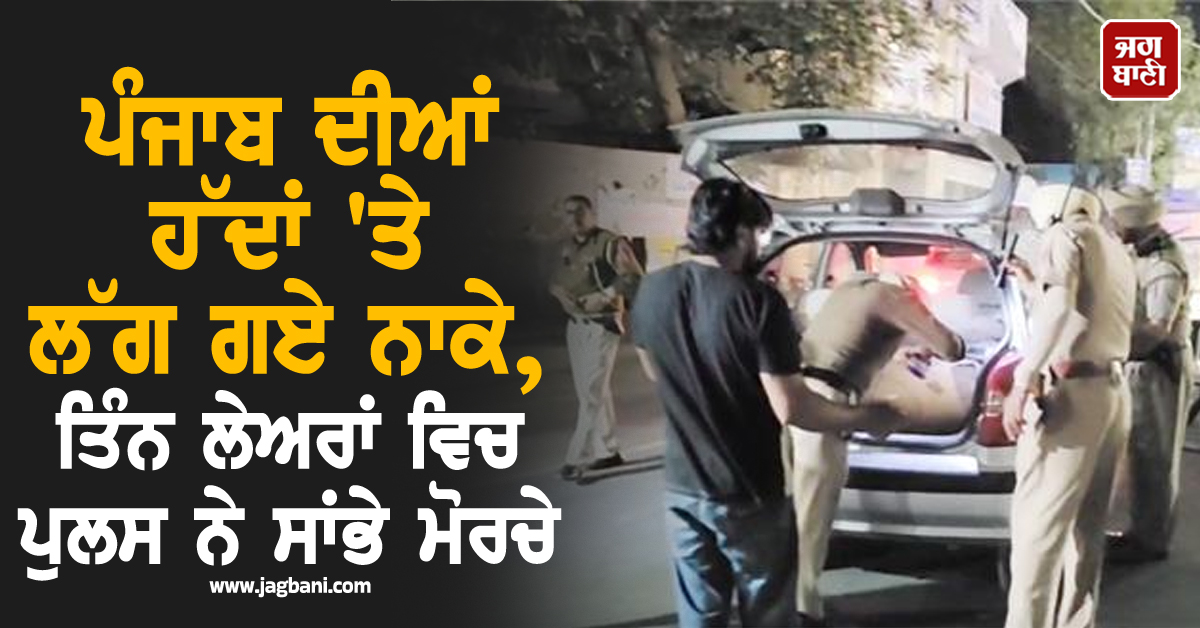 ਪੰਜਾਬ ਦੀਆਂ ਹੱਦਾਂ 'ਤੇ ਲੱਗ ਗਏ ਨਾਕੇ, ਤਿੰਨ ਲੇਅਰਾਂ ਵਿਚ ਪੁਲਸ ਨੇ ਸਾਂਭੇ ਮੋਰਚੇ