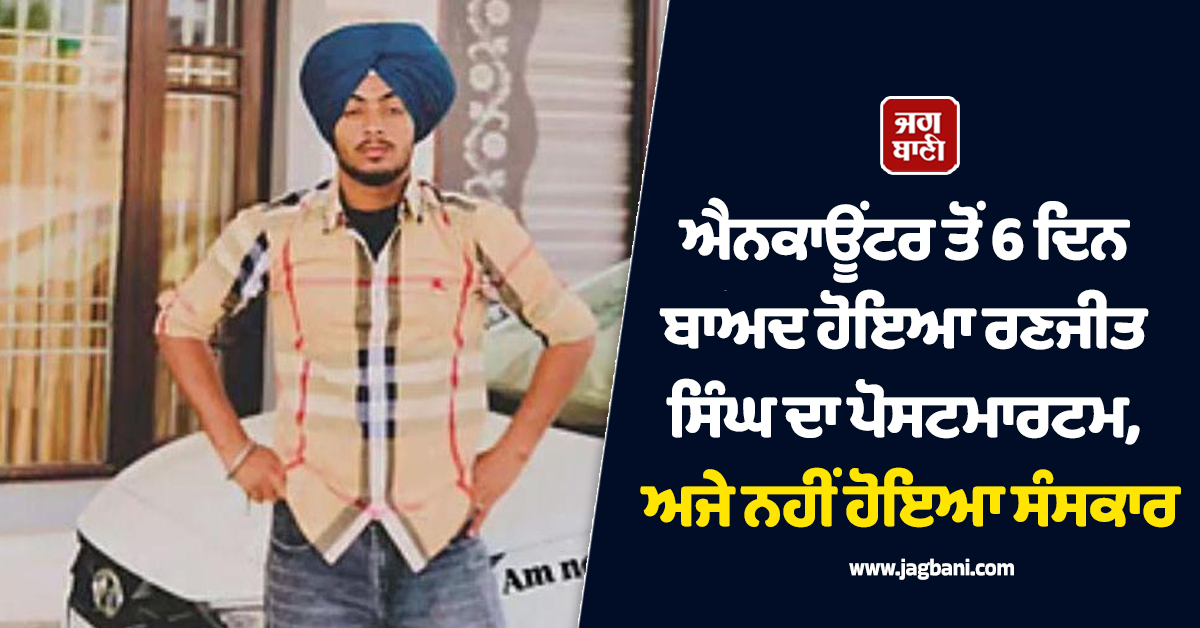 ਐਨਕਾਊਂਟਰ ਤੋਂ 6 ਦਿਨ ਬਾਅਦ ਹੋਇਆ ਰਣਜੀਤ ਸਿੰਘ ਦਾ ਪੋਸਟਮਾਰਟਮ, ਅਜੇ ਨਹੀਂ ਹੋਇਆ ਸੰਸਕਾਰ