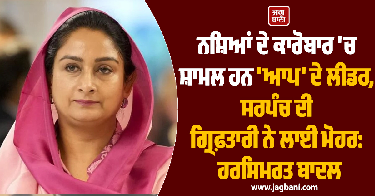 ਨਸ਼ਿਆਂ ਦੇ ਕਾਰੋਬਾਰ 'ਚ ਸ਼ਾਮਲ ਹਨ 'ਆਪ' ਦੇ ਲੀਡਰ, ਸਰਪੰਚ ਦੀ ਗ੍ਰਿਫ਼ਤਾਰੀ ਨੇ ਲਾਈ ਮੋਹਰ: ਹਰਸਿਮਰਤ ਬਾਦਲ