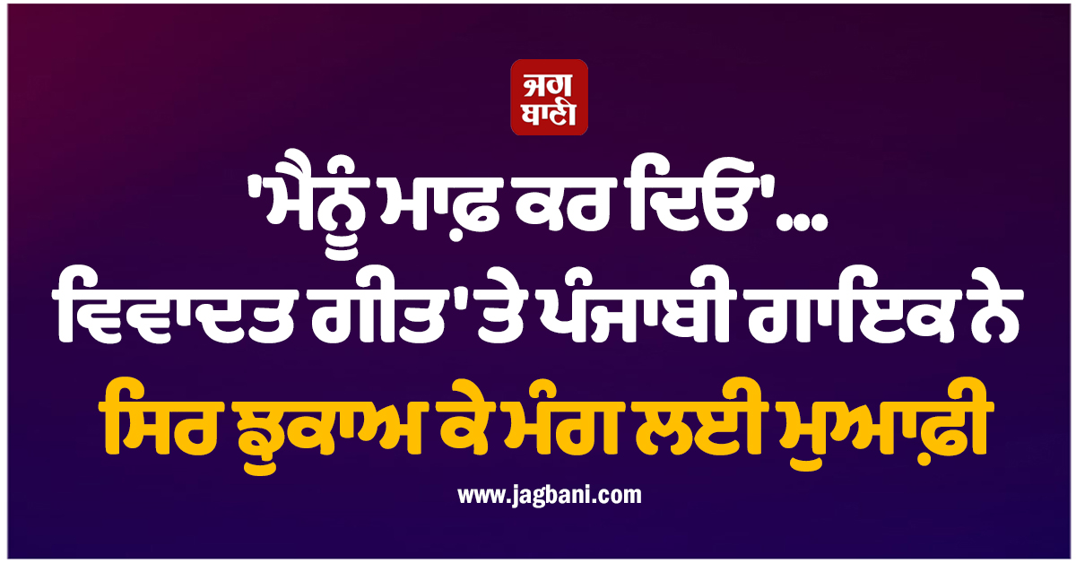 'ਮੈਨੂੰ ਮਾਫ਼ ਕਰ ਦਿਓ'... ਵਿਵਾਦਤ ਗੀਤ 'ਤੇ ਪੰਜਾਬੀ ਗਾਇਕ ਨੇ ਸਿਰ ਝੁਕਾਅ ਕੇ ਮੰਗ ਲਈ ਮੁਆਫ਼ੀ