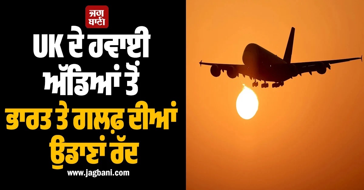 ਹੀਥਰੋ ਸਣੇ UK ਦੇ ਹਵਾਈ ਅੱਡਿਆਂ ਤੋਂ ਭਾਰਤ ਤੇ ਗਲਫ਼ ਦੀਆਂ ਉਡਾਣਾਂ ਰੱਦ, ਐਡਵਾਈਜ਼ਰੀ ਜਾਰੀ