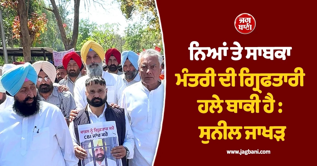 ਨਿਆਂ ਤੇ ਸਾਬਕਾ ਮੰਤਰੀ ਦੀ ਗ੍ਰਿਫਤਾਰੀ ਹਲੇ ਬਾਕੀ ਹੈ : ਸੁਨੀਲ ਜਾਖੜ
