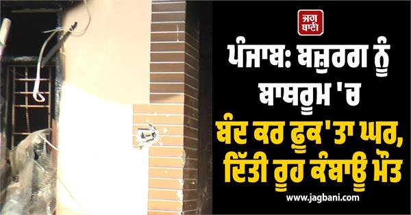 punjab elderly man locked in bathroom house set on fire