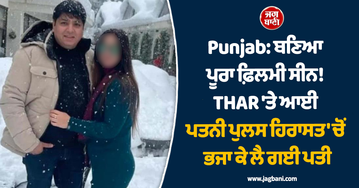 Punjab: ਬਣਿਆ ਪੂਰਾ ਫ਼ਿਲਮੀ ਸੀਨ! THAR ''ਤੇ ਆਈ ਪਤਨੀ ਪੁਲਸ ਹਿਰਾਸਤ ''ਚੋਂ ਭਜਾ ਕੇ ਲੈ ਗਈ ਪਤੀ
