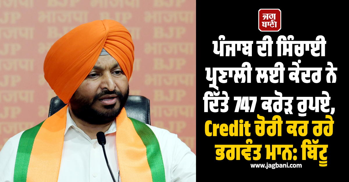 ਪੰਜਾਬ ਦੀ ਸਿੰਚਾਈ ਪ੍ਰਣਾਲੀ ਲਈ ਕੇਂਦਰ ਨੇ ਦਿੱਤੇ 747 ਕਰੋੜ ਰੁਪਏ, Credit ਚੋਰੀ ਕਰ ਰਹੇ ਭਗਵੰਤ ਮਾਨ: ਬਿੱਟੂ